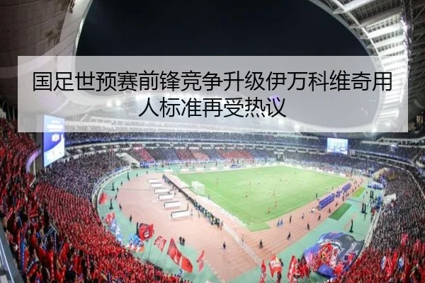 国足世预赛前锋竞争升级伊万科维奇用人标准再受热议