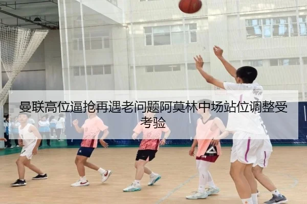 曼联高位逼抢再遇老问题阿莫林中场站位调整受考验